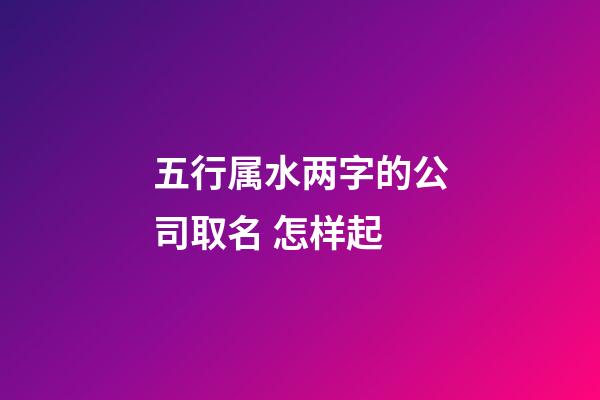 五行属水两字的公司取名 怎样起-第1张-公司起名-玄机派